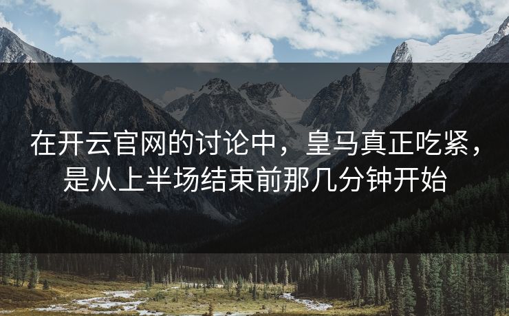 在开云官网的讨论中，皇马真正吃紧，是从上半场结束前那几分钟开始