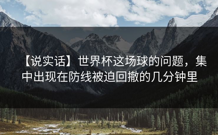 【说实话】世界杯这场球的问题，集中出现在防线被迫回撤的几分钟里