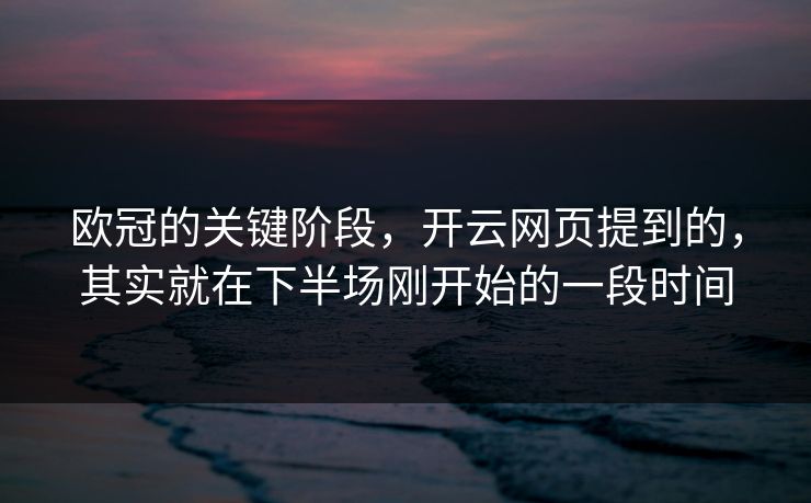 欧冠的关键阶段，开云网页提到的，其实就在下半场刚开始的一段时间
