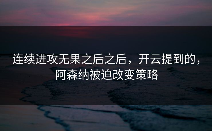 连续进攻无果之后之后，开云提到的，阿森纳被迫改变策略