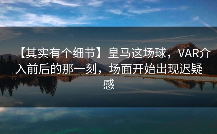 【其实有个细节】皇马这场球，VAR介入前后的那一刻，场面开始出现迟疑感