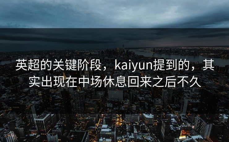 英超的关键阶段，kaiyun提到的，其实出现在中场休息回来之后不久