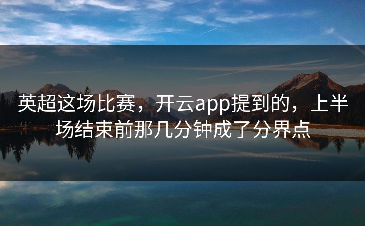 英超这场比赛，开云app提到的，上半场结束前那几分钟成了分界点