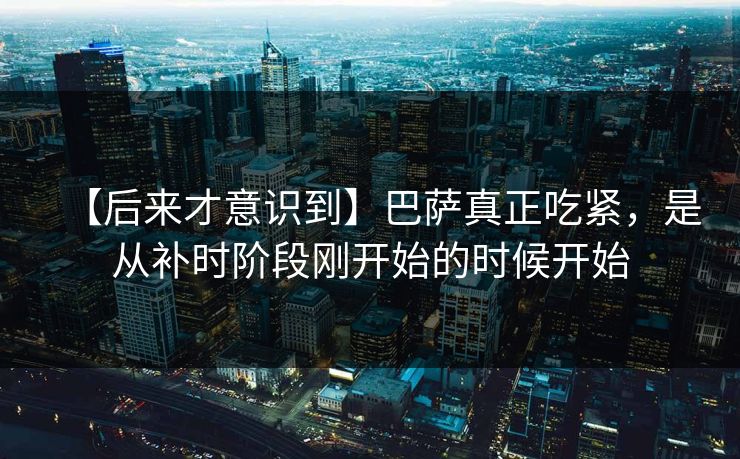 【后来才意识到】巴萨真正吃紧，是从补时阶段刚开始的时候开始
