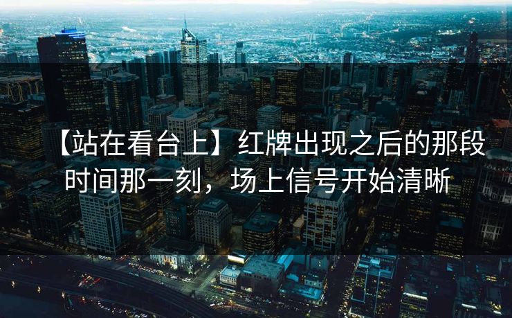 【站在看台上】红牌出现之后的那段时间那一刻，场上信号开始清晰