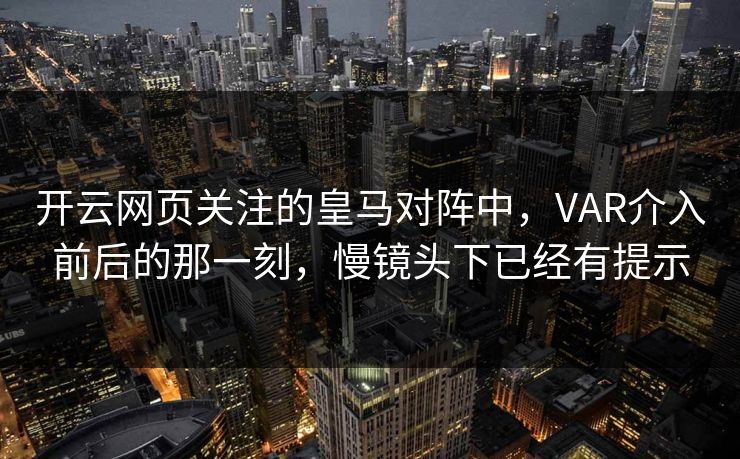 开云网页关注的皇马对阵中，VAR介入前后的那一刻，慢镜头下已经有提示