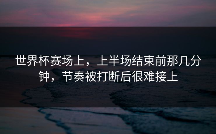 世界杯赛场上，上半场结束前那几分钟，节奏被打断后很难接上