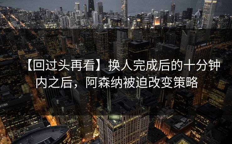 【回过头再看】换人完成后的十分钟内之后，阿森纳被迫改变策略