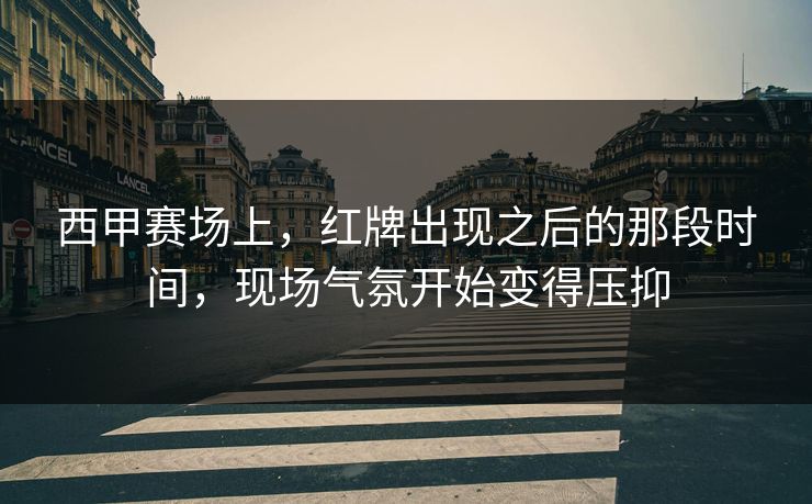 西甲赛场上，红牌出现之后的那段时间，现场气氛开始变得压抑