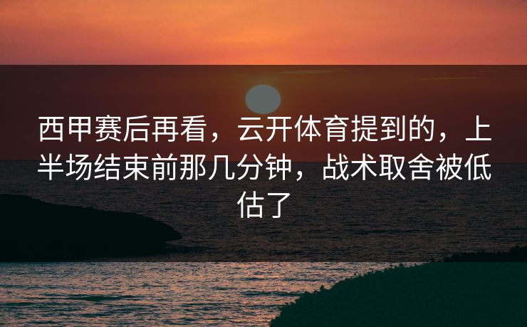 西甲赛后再看，云开体育提到的，上半场结束前那几分钟，战术取舍被低估了