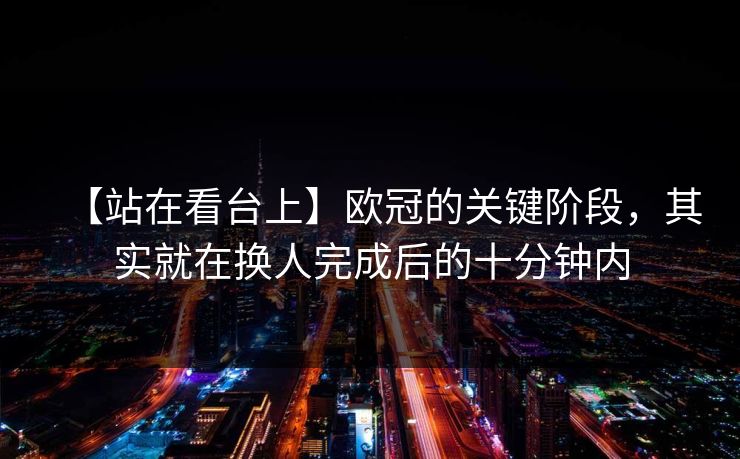 【站在看台上】欧冠的关键阶段，其实就在换人完成后的十分钟内