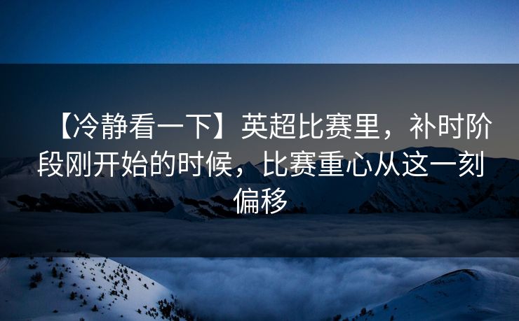 【冷静看一下】英超比赛里，补时阶段刚开始的时候，比赛重心从这一刻偏移