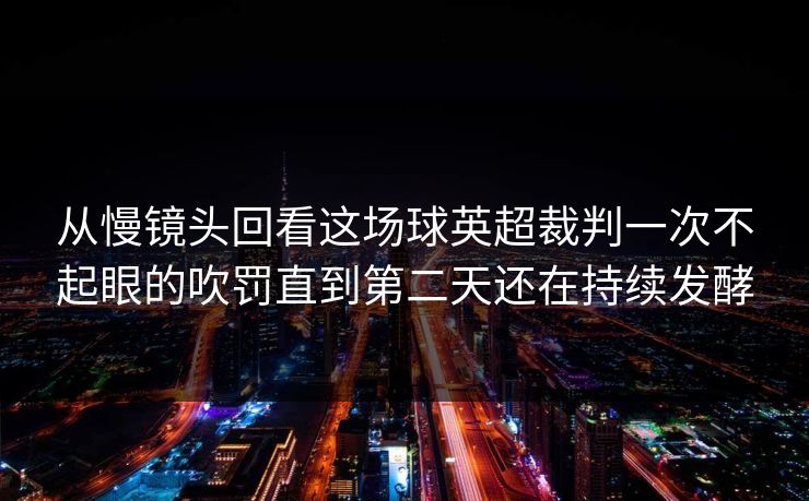 从慢镜头回看这场球英超裁判一次不起眼的吹罚直到第二天还在持续发酵