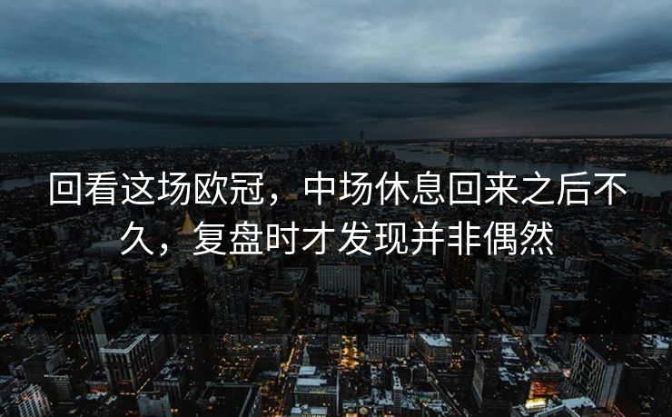 回看这场欧冠，中场休息回来之后不久，复盘时才发现并非偶然