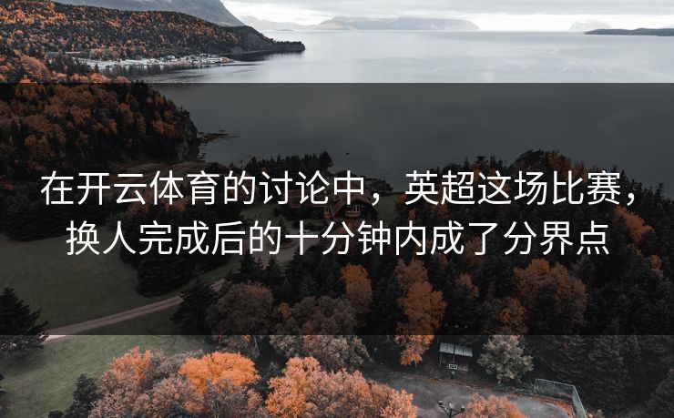 在开云体育的讨论中,英超这场比赛,换人完成后的十分钟内成了分界点