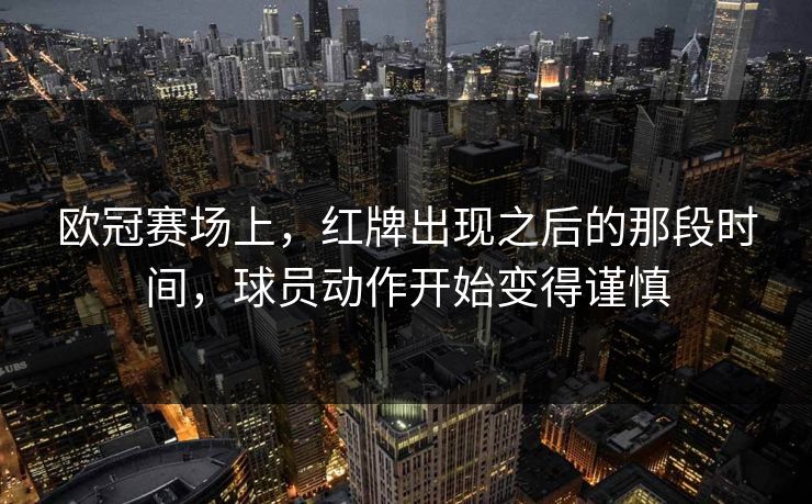 欧冠赛场上,红牌出现之后的那段时间,球员动作开始变得谨慎