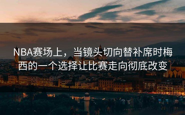 NBA赛场上，当镜头切向替补席时梅西的一个选择让比赛走向彻底改变