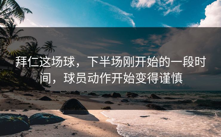 拜仁这场球,下半场刚开始的一段时间,球员动作开始变得谨慎