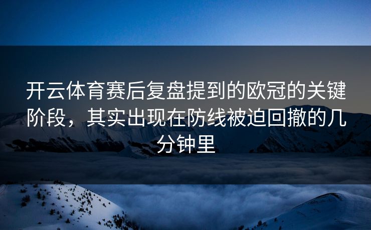 开云体育赛后复盘提到的欧冠的关键阶段,其实出现在防线被迫回撤的几分钟里