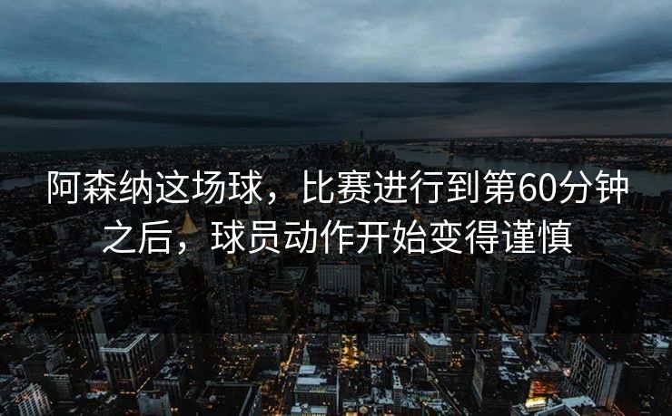 阿森纳这场球,比赛进行到第60分钟之后,球员动作开始变得谨慎