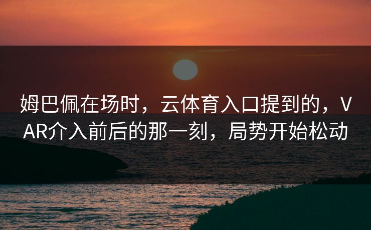 姆巴佩在场时,云体育入口提到的,VAR介入前后的那一刻,局势开始松动